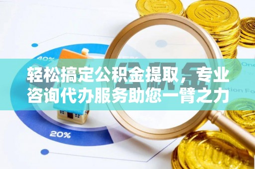 湘西轻松搞定公积金提取，专业咨询代办服务助您一臂之力