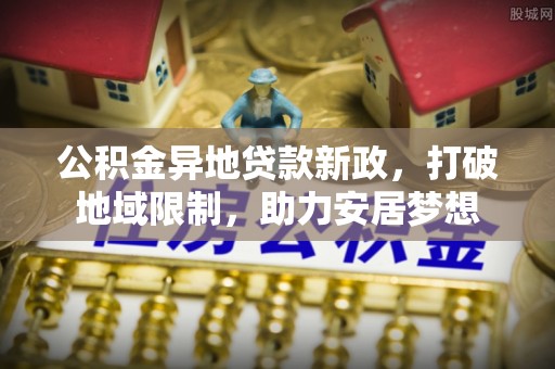 湘西公积金异地贷款新政，打破地域限制，助力安居梦想