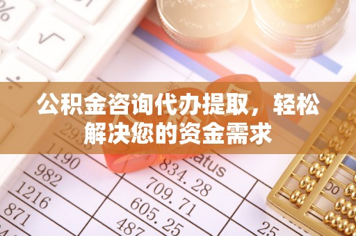 湘西公积金咨询代办提取，轻松解决您的资金需求