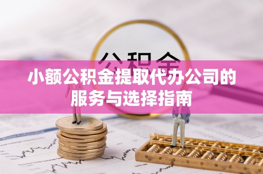 湘西小额公积金提取代办公司的服务与选择指南