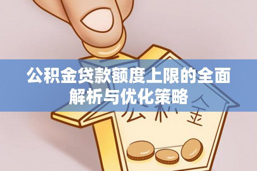 湘西公积金贷款额度上限的全面解析与优化策略