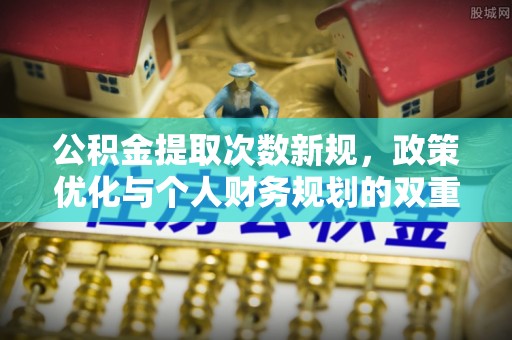 湘西公积金提取次数新规，政策优化与个人财务规划的双重考量