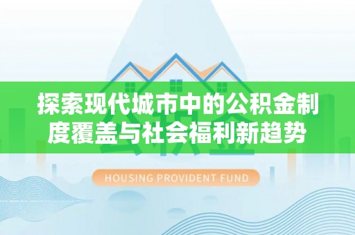 湘西探索现代城市中的公积金制度覆盖与社会福利新趋势