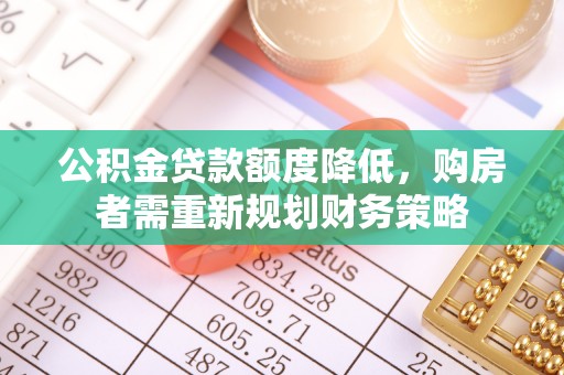 湘西公积金贷款额度降低，购房者需重新规划财务策略