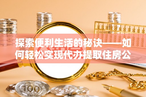湘西探索便利生活的秘诀——如何轻松实现代办提取住房公积金