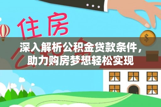 湘西深入解析公积金贷款条件，助力购房梦想轻松实现