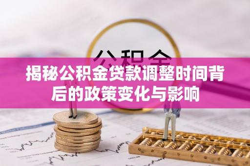 湘西揭秘公积金贷款调整时间背后的政策变化与影响