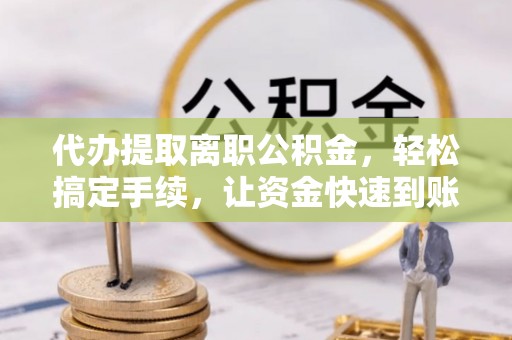 湘西代办提取离职公积金，轻松搞定手续，让资金快速到账！