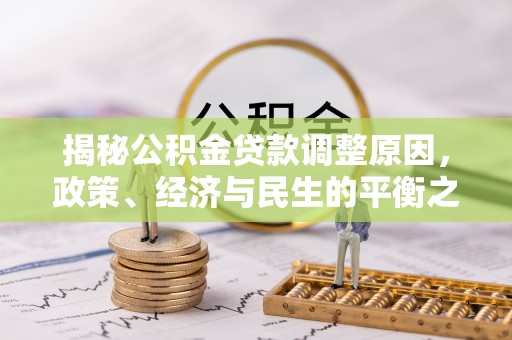 湘西揭秘公积金贷款调整原因，政策、经济与民生的平衡之道