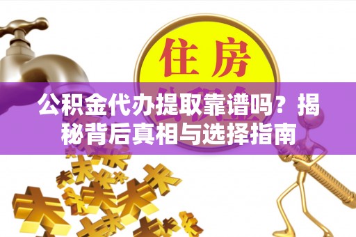 湘西公积金代办提取靠谱吗？揭秘背后真相与选择指南