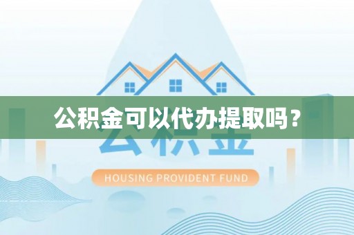 湘西公积金可以代办提取吗？