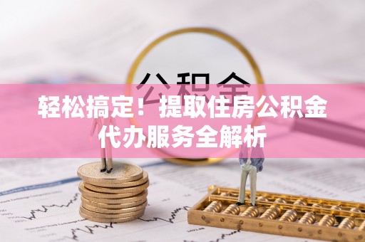 湘西轻松搞定！提取住房公积金代办服务全解析