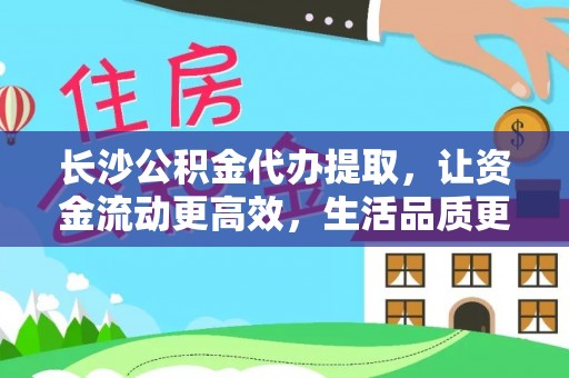 湘西长沙公积金代办提取，让资金流动更高效，生活品质更优越