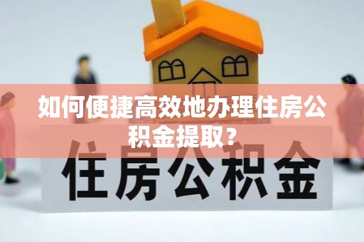 湘西如何便捷高效地办理住房公积金提取？