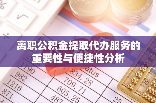 湘西离职公积金提取代办服务的重要性与便捷性分析