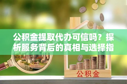 湘西公积金提取代办可信吗？探析服务背后的真相与选择指南