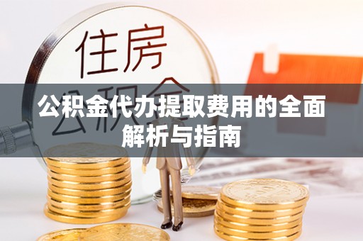 湘西公积金代办提取费用的全面解析与指南