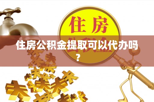 湘西住房公积金提取可以代办吗？