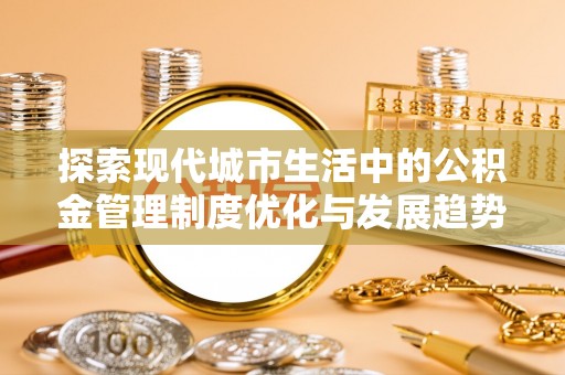 湘西探索现代城市生活中的公积金管理制度优化与发展趋势