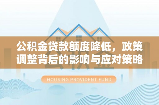 湘西公积金贷款额度降低，政策调整背后的影响与应对策略