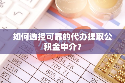 湘西如何选择可靠的代办提取公积金中介？