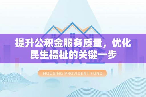 湘西提升公积金服务质量，优化民生福祉的关键一步