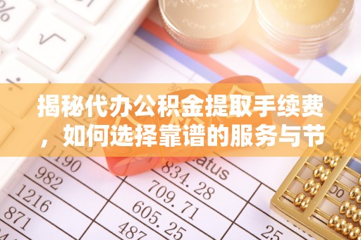 湘西揭秘代办公积金提取手续费，如何选择靠谱的服务与节省成本