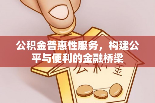湘西公积金普惠性服务，构建公平与便利的金融桥梁