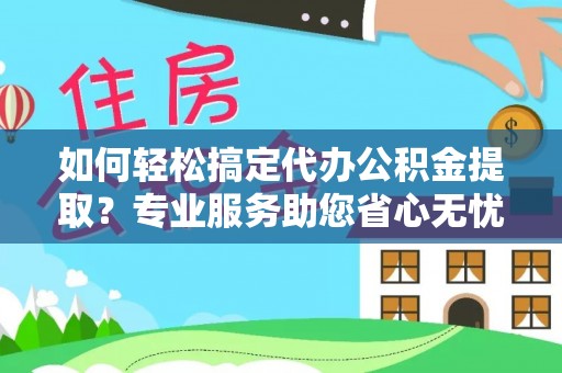 湘西如何轻松搞定代办公积金提取？专业服务助您省心无忧