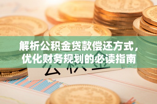 湘西解析公积金贷款偿还方式，优化财务规划的必读指南