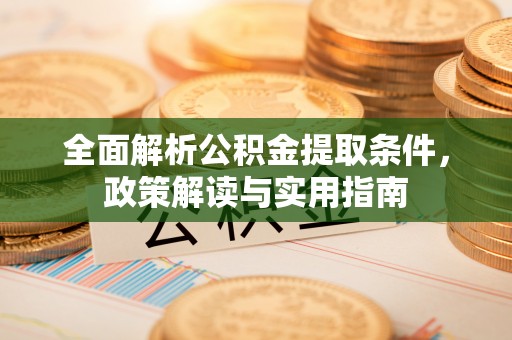 湘西全面解析公积金提取条件，政策解读与实用指南