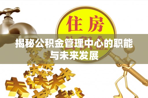 湘西揭秘公积金管理中心的职能与未来发展