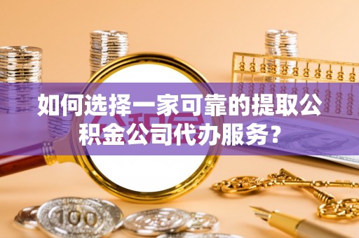 湘西如何选择一家可靠的提取公积金公司代办服务？