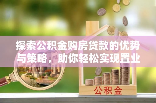 湘西探索公积金购房贷款的优势与策略，助你轻松实现置业梦想