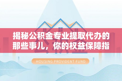 湘西揭秘公积金专业提取代办的那些事儿，你的权益保障指南