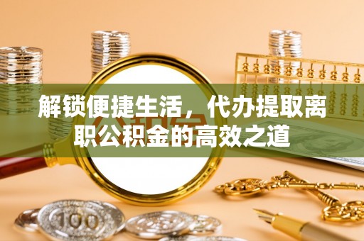 湘西解锁便捷生活，代办提取离职公积金的高效之道