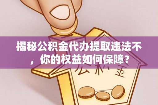 湘西揭秘公积金代办提取违法不，你的权益如何保障？