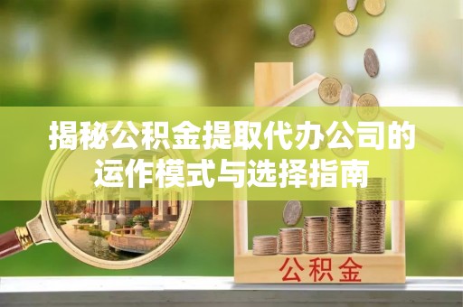湘西揭秘公积金提取代办公司的运作模式与选择指南