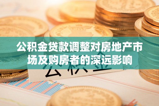 湘西公积金贷款调整对房地产市场及购房者的深远影响