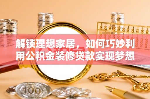 湘西解锁理想家居，如何巧妙利用公积金装修贷款实现梦想空间