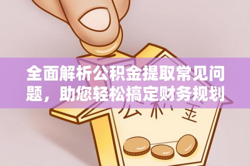 湘西全面解析公积金提取常见问题，助您轻松搞定财务规划