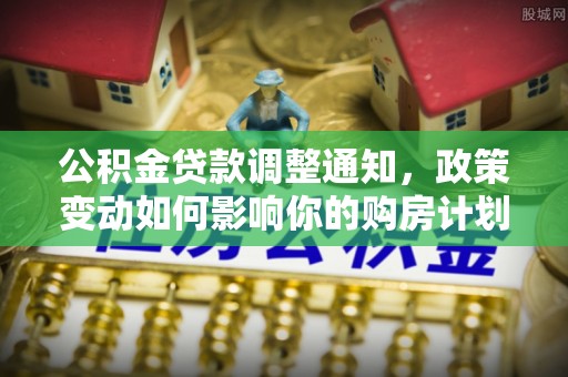 湘西公积金贷款调整通知，政策变动如何影响你的购房计划？
