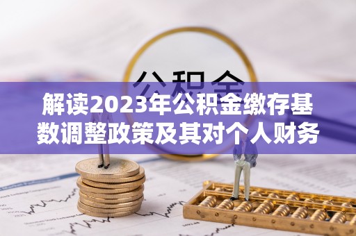 湘西解读2023年公积金缴存基数调整政策及其对个人财务的影响