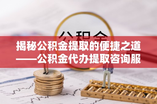 湘西揭秘公积金提取的便捷之道——公积金代办提取咨询服务全解析