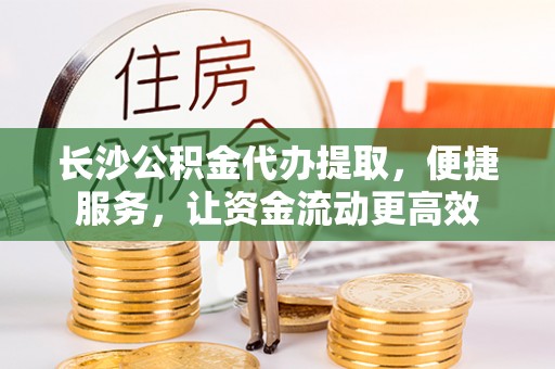 湘西长沙公积金代办提取，便捷服务，让资金流动更高效
