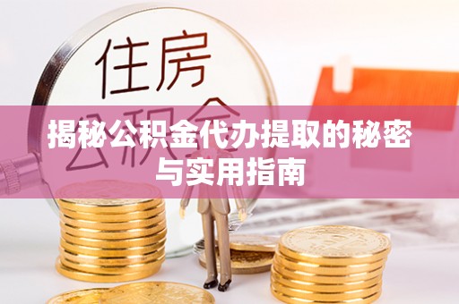 湘西揭秘公积金代办提取的秘密与实用指南