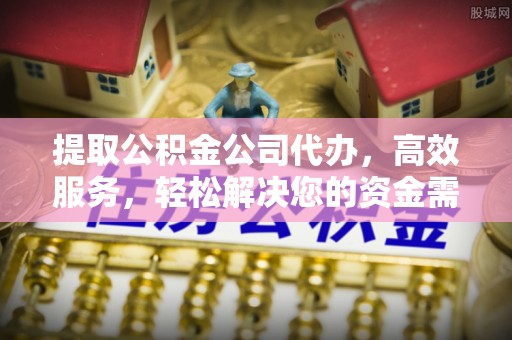 湘西提取公积金公司代办，高效服务，轻松解决您的资金需求