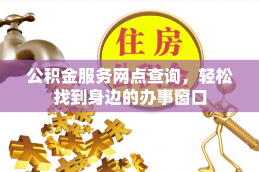 湘西公积金服务网点查询，轻松找到身边的办事窗口