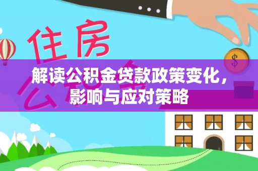 湘西解读公积金贷款政策变化，影响与应对策略